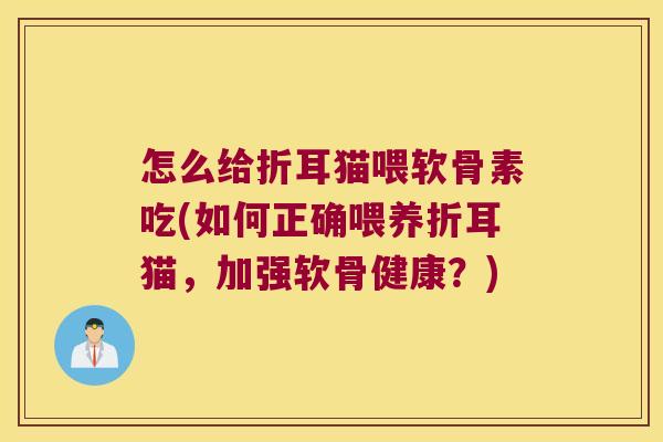 怎么给折耳猫喂软骨素吃(如何正确喂养折耳猫,加强软骨健康?) 怎么给折耳猫喂软骨素吃(如何正确喂养折耳猫,加强软骨健康?)