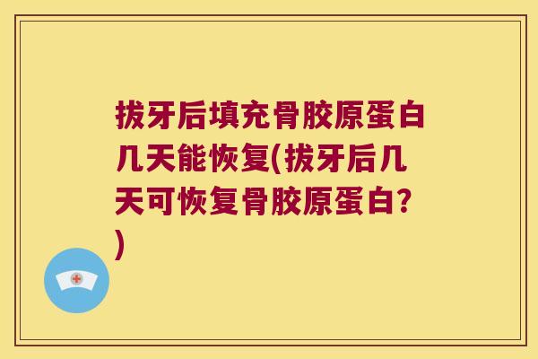 拔牙后填充骨胶原蛋白几天能恢复(拔牙后几天可恢复骨胶原蛋白?) 拔牙后填充骨胶原蛋白几天能恢复(拔牙后几天可恢复骨胶原蛋白?)