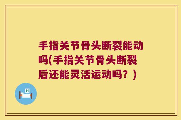 手指关节骨头断裂能动吗(手指关节骨头断裂后还能灵活运动吗?) 手指关节骨头断裂能动吗(手指关节骨头断裂后还能灵活运动吗?)