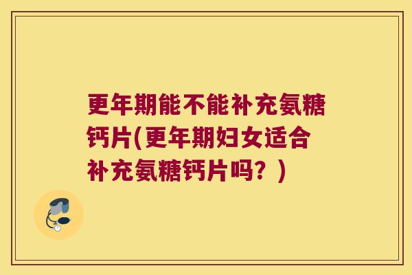 能不能补充氨糖钙片(妇女适合补充氨糖钙片吗?) 能不能补充氨糖钙片(妇女适合补充氨糖钙片吗?)