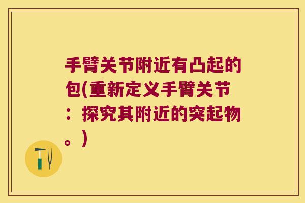 手臂关节附近有凸起的包(重新定义手臂关节:探究其附近的突起物。) 手臂关节附近有凸起的包(重新定义手臂关节:探究其附近的突起物。)