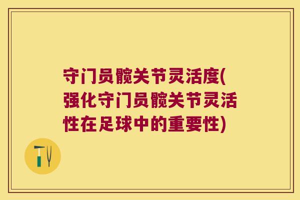 守门员髋关节灵活度(强化守门员髋关节灵活性在足球中的重要性)