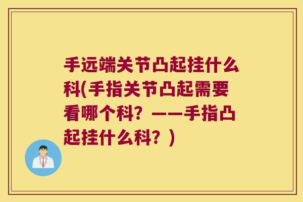 手远端关节凸起挂什么科(手指关节凸起需要看哪个科?——手指凸起挂什么科?) 手远端关节凸起挂什么科(手指关节凸起需要看哪个科?——手指凸起挂什么科?)