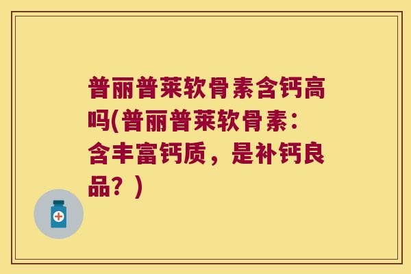 普丽普莱软骨素含钙高吗(普丽普莱软骨素：含丰富钙质，是补钙良品？)