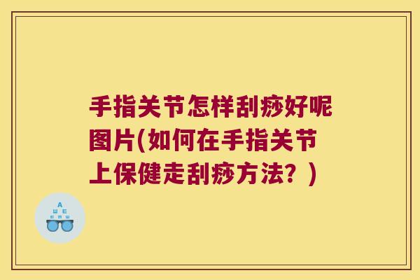 手指关节怎样刮痧好呢图片(如何在手指关节上保健走刮痧方法?) 手指关节怎样刮痧好呢图片(如何在手指关节上保健走刮痧方法?)
