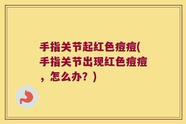 手指关节起红色痘痘(手指关节出现红色痘痘，怎么办？)