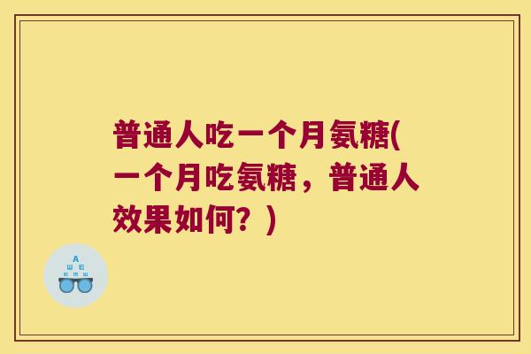 普通人吃一个月氨糖(一个月吃氨糖，普通人效果如何？)