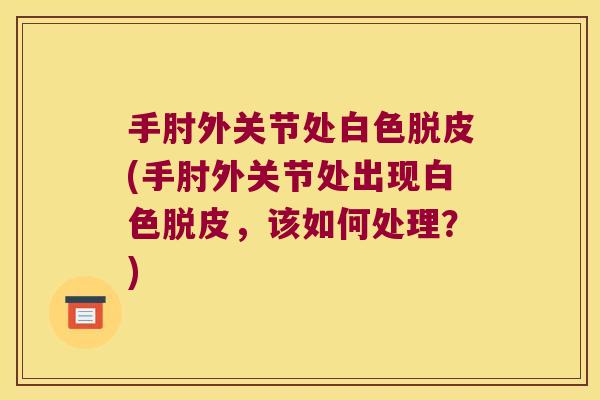 手肘外关节处白色脱皮(手肘外关节处出现白色脱皮,该如何处理?) 手肘外关节处白色脱皮(手肘外关节处出现白色脱皮,该如何处理?)
