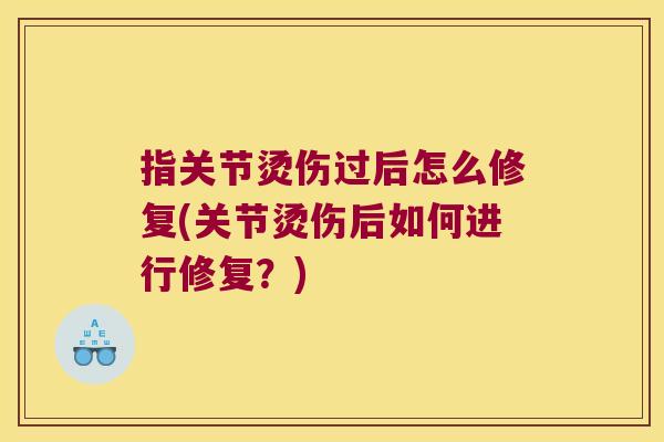 指关节烫伤过后怎么修复(关节烫伤后如何进行修复?) 指关节烫伤过后怎么修复(关节烫伤后如何进行修复?)