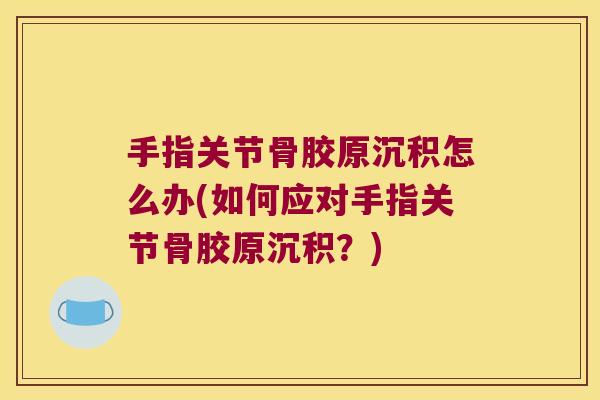 手指关节骨胶原沉积怎么办(如何应对手指关节骨胶原沉积?) 手指关节骨胶原沉积怎么办(如何应对手指关节骨胶原沉积?)