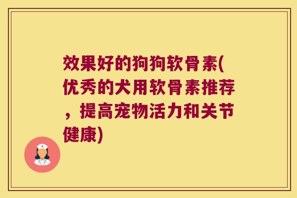 效果好的狗狗软骨素(优秀的犬用软骨素推荐，提高宠物活力和关节健康)