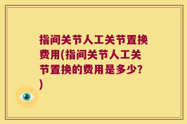 指间关节人工关节置换费用(指间关节人工关节置换的费用是多少?) 指间关节人工关节置换费用(指间关节人工关节置换的费用是多少?)
