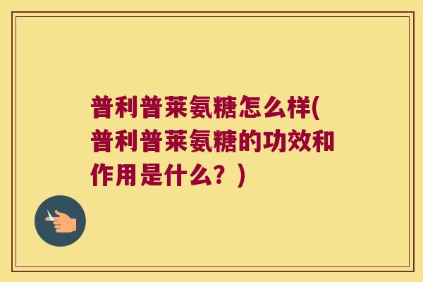 普利普莱氨糖怎么样(普利普莱氨糖的功效和作用是什么?) 普利普莱氨糖怎么样(普利普莱氨糖的功效和作用是什么?)