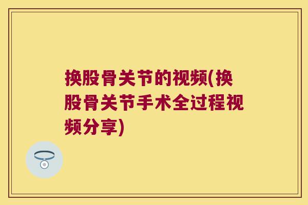 换股骨关节的视频(换股骨关节手术全过程视频分享) 换股骨关节的视频(换股骨关节手术全过程视频分享)