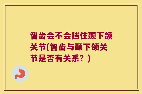 智齿会不会挡住颞下颌关节(智齿与颞下颌关节是否有关系?) 智齿会不会挡住颞下颌关节(智齿与颞下颌关节是否有关系?)