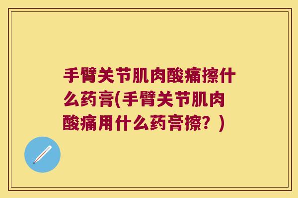 手臂关节肌肉酸痛擦什么药膏(手臂关节肌肉酸痛用什么药膏擦？)