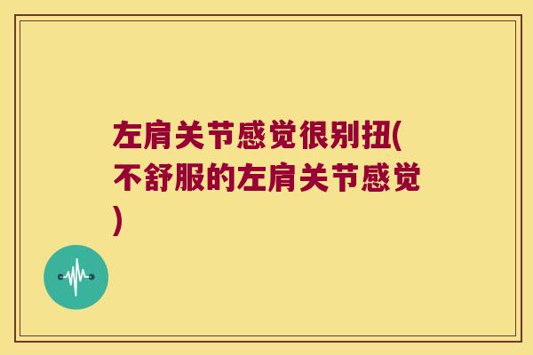 左肩关节感觉很别扭(不舒服的左肩关节感觉)