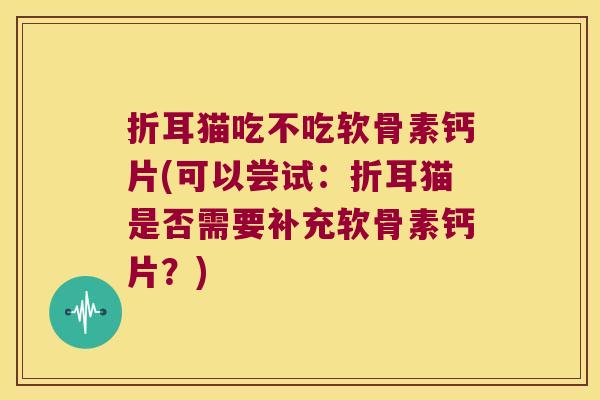 折耳猫吃不吃软骨素钙片(可以尝试：折耳猫是否需要补充软骨素钙片？)