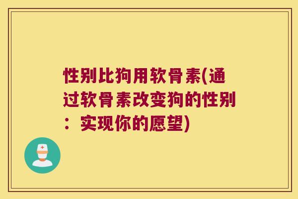 性别比狗用软骨素(通过软骨素改变狗的性别:实现你的愿望) 性别比狗用软骨素(通过软骨素改变狗的性别:实现你的愿望)