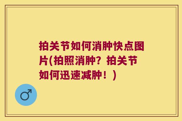 拍关节如何消肿快点图片(拍照消肿？拍关节如何迅速减肿！)