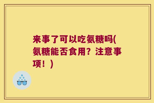 来事了可以吃氨糖吗(氨糖能否食用？注意事项！)