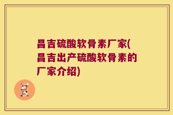 昌吉硫酸软骨素厂家(昌吉出产硫酸软骨素的厂家介绍)