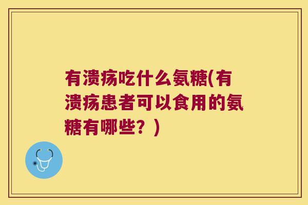 有溃疡吃什么氨糖(有溃疡患者可以食用的氨糖有哪些？)