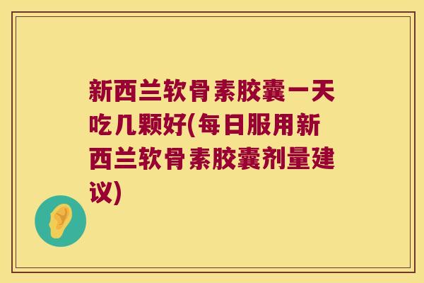 新西兰软骨素胶囊一天吃几颗好(每日服用新西兰软骨素胶囊剂量建议) 新西兰软骨素胶囊一天吃几颗好(每日服用新西兰软骨素胶囊剂量建议)