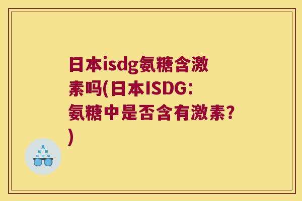日本isdg氨糖含激素吗(日本ISDG:氨糖中是否含有激素?) 日本isdg氨糖含激素吗(日本ISDG:氨糖中是否含有激素?)