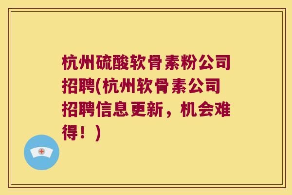 杭州硫酸软骨素粉公司招聘(杭州软骨素公司招聘信息更新，机会难得！)