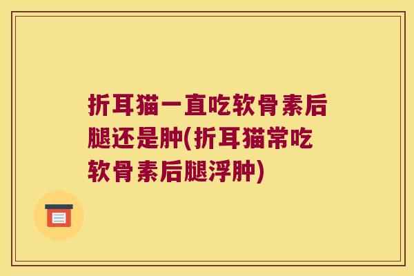 折耳猫一直吃软骨素后腿还是肿(折耳猫常吃软骨素后腿浮肿)