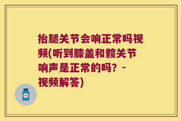 抬腿关节会响正常吗视频(听到膝盖和髋关节响声是正常的吗?- 视频解答) 抬腿关节会响正常吗视频(听到膝盖和髋关节响声是正常的吗?- 视频解答)