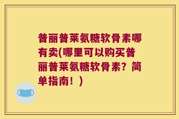 普丽普莱氨糖软骨素哪有卖(哪里可以购买普丽普莱氨糖软骨素?简单指南!) 普丽普莱氨糖软骨素哪有卖(哪里可以购买普丽普莱氨糖软骨素?简单指南!)