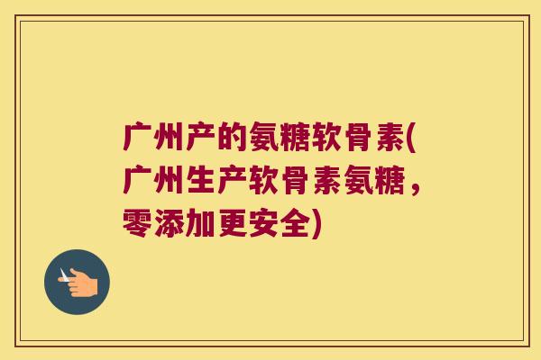 广州产的氨糖软骨素(广州生产软骨素氨糖，零添加更安全)
