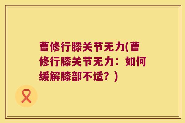 曹修行膝关节无力(曹修行膝关节无力：如何缓解膝部不适？)