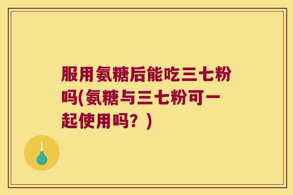 服用氨糖后能吃三七粉吗(氨糖与三七粉可一起使用吗?) 服用氨糖后能吃三七粉吗(氨糖与三七粉可一起使用吗?)