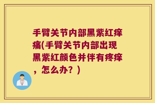 手臂关节内部黑紫红痒痛(手臂关节内部出现黑紫红颜色并伴有疼痒,怎么办?) 手臂关节内部黑紫红痒痛(手臂关节内部出现黑紫红颜色并伴有疼痒,怎么办?)