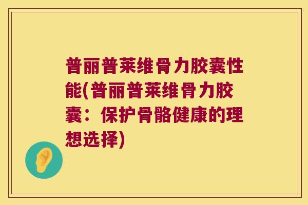 普丽普莱维骨力胶囊性能(普丽普莱维骨力胶囊:保护骨骼健康的理想选择) 普丽普莱维骨力胶囊性能(普丽普莱维骨力胶囊:保护骨骼健康的理想选择)