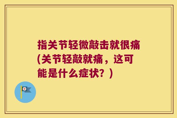 指关节轻微敲击就很痛(关节轻敲就痛,这可能是什么症状?) 指关节轻微敲击就很痛(关节轻敲就痛,这可能是什么症状?)