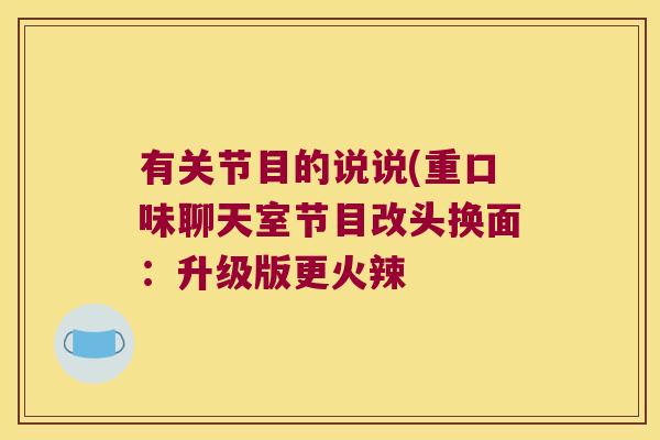 有关节目的说说(重口味聊天室节目改头换面：升级版更火辣