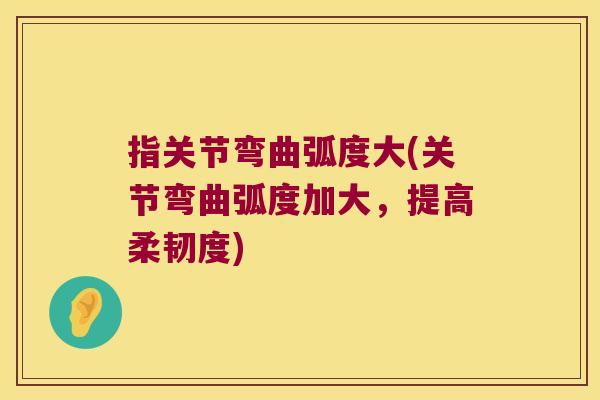 指关节弯曲弧度大(关节弯曲弧度加大，提高柔韧度)
