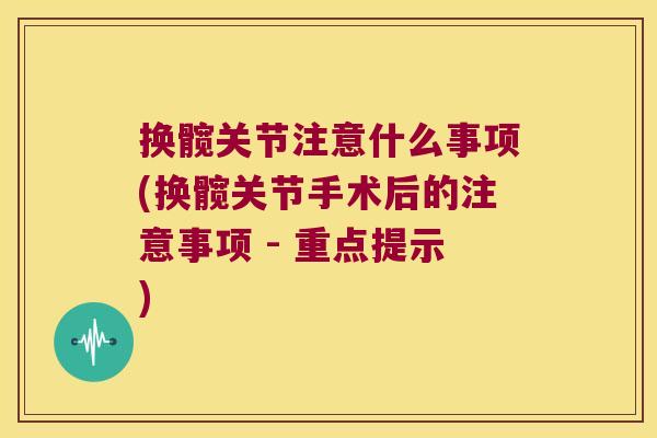 换髋关节注意什么事项(换髋关节手术后的注意事项 - 重点提示) 换髋关节注意什么事项(换髋关节手术后的注意事项 - 重点提示)