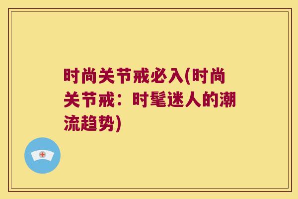 时尚关节戒必入(时尚关节戒:时髦迷人的潮流趋势) 时尚关节戒必入(时尚关节戒:时髦迷人的潮流趋势)