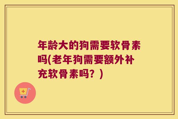 年龄大的狗需要软骨素吗(老年狗需要额外补充软骨素吗？)