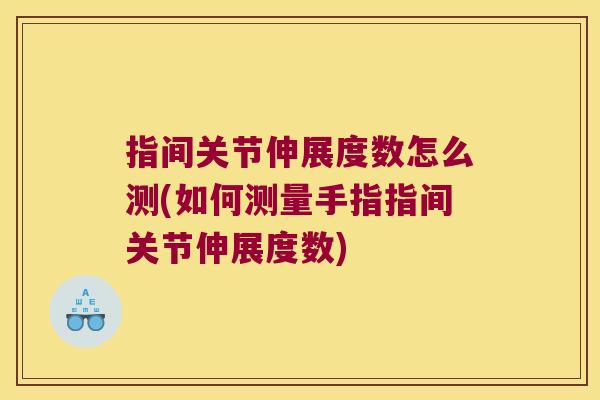 指间关节伸展度数怎么测(如何测量手指指间关节伸展度数) 指间关节伸展度数怎么测(如何测量手指指间关节伸展度数)