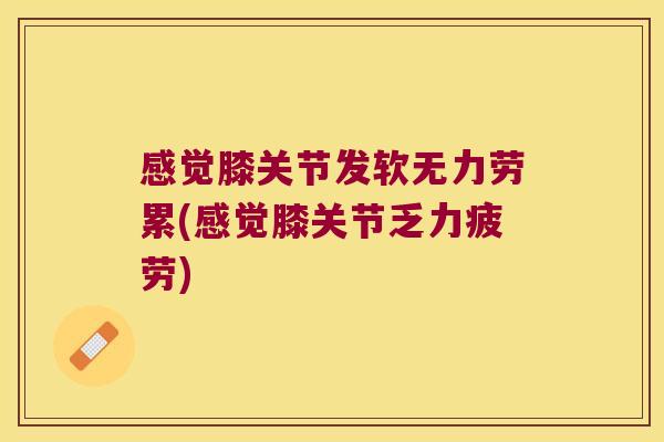 感觉膝关节发软无力劳累(感觉膝关节乏力疲劳)