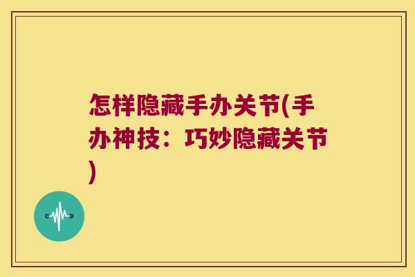 怎样隐藏手办关节(手办神技:巧妙隐藏关节) 怎样隐藏手办关节(手办神技:巧妙隐藏关节)