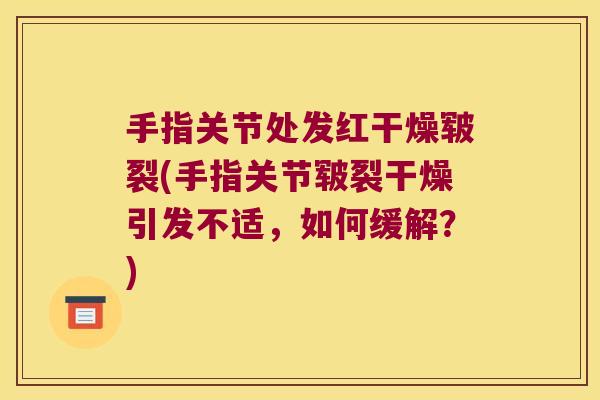手指关节处发红干燥皲裂(手指关节皲裂干燥引发不适，如何缓解？)