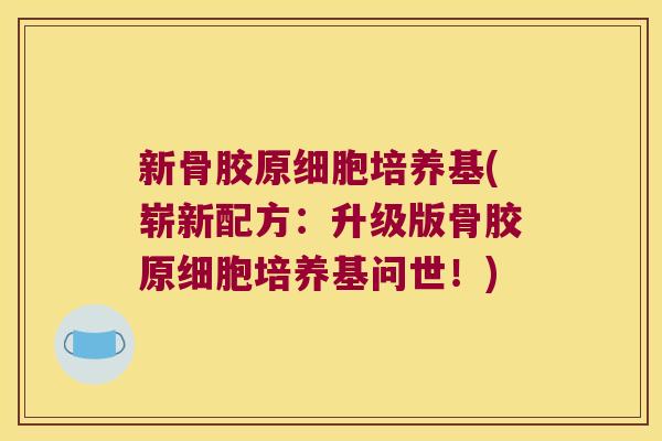 新骨胶原细胞培养基(崭新配方：升级版骨胶原细胞培养基问世！)
