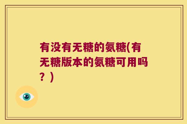 有没有无糖的氨糖(有无糖版本的氨糖可用吗?) 有没有无糖的氨糖(有无糖版本的氨糖可用吗?)